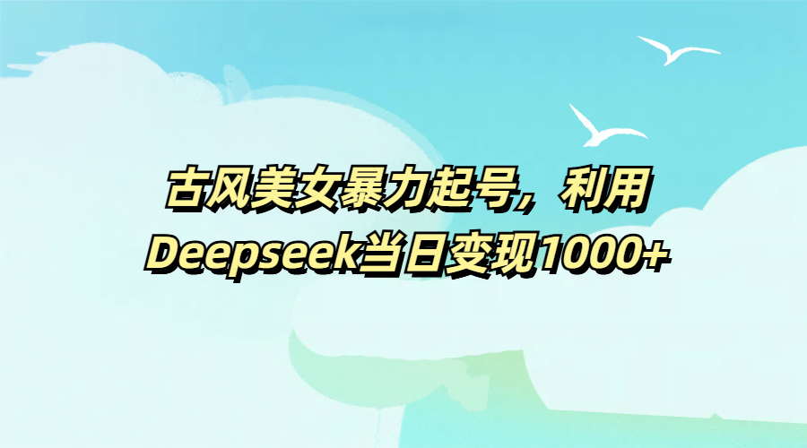 古风美女暴力起号，利用Deepseek当日变现1000+-吉祥副业