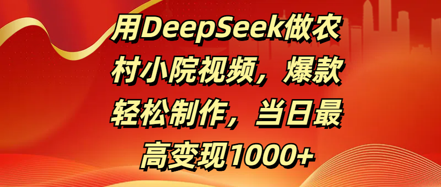 用DeepSeek做农村小院视频，爆款轻松制作，当日最高变现1000+-吉祥副业
