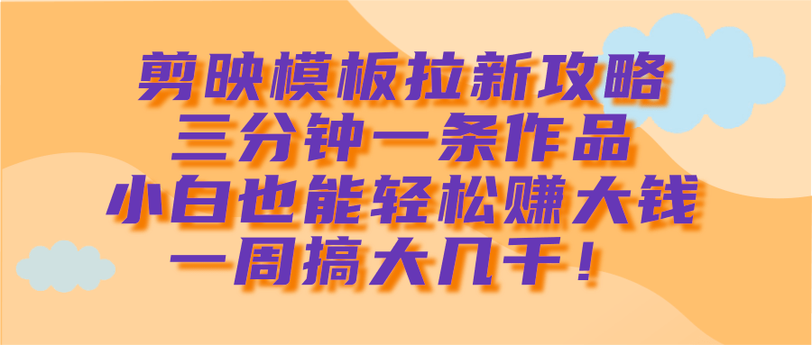 剪映模板拉新攻略，三分钟一条作品，小白也能轻松赚大钱，一周搞大几千！-吉祥副业