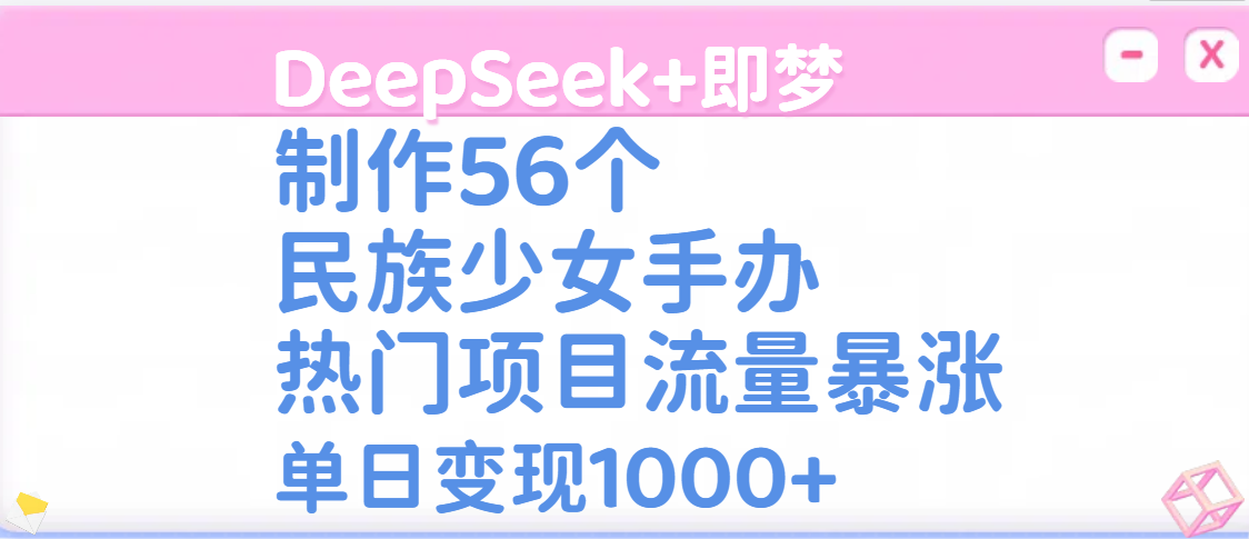 DeepSeek+即梦制作56个民族少女手办，热门项目流量暴涨，单日变现1000+-吉祥副业