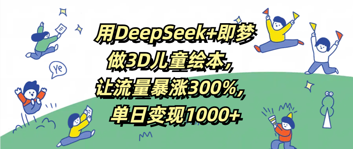 用DeepSeek+即梦，做3D儿童绘本，让流量暴涨300%，单日变现1000+-吉祥副业