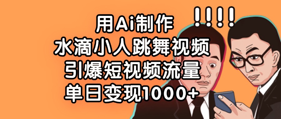 用Ai制作水滴小人跳舞视频，引爆短视频流量，单日变现1000+-吉祥副业