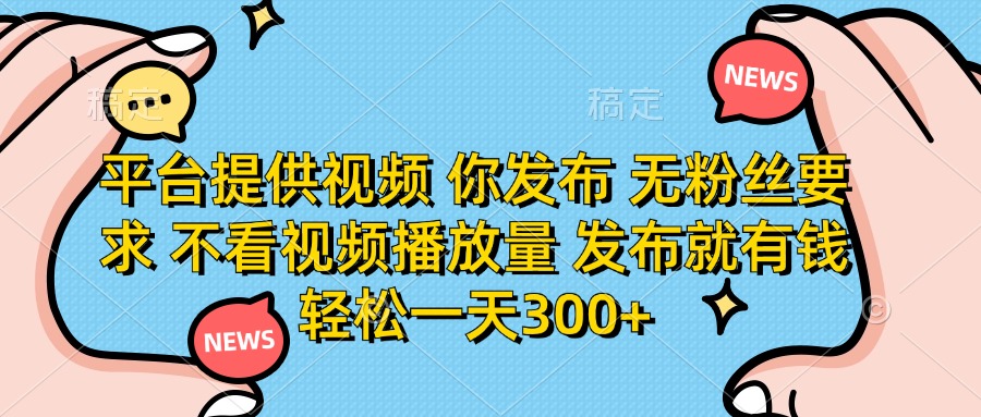 平台提供视频，你发布  无粉丝要求，不看视频播放量，发布就有钱，轻松一天300+-吉祥副业