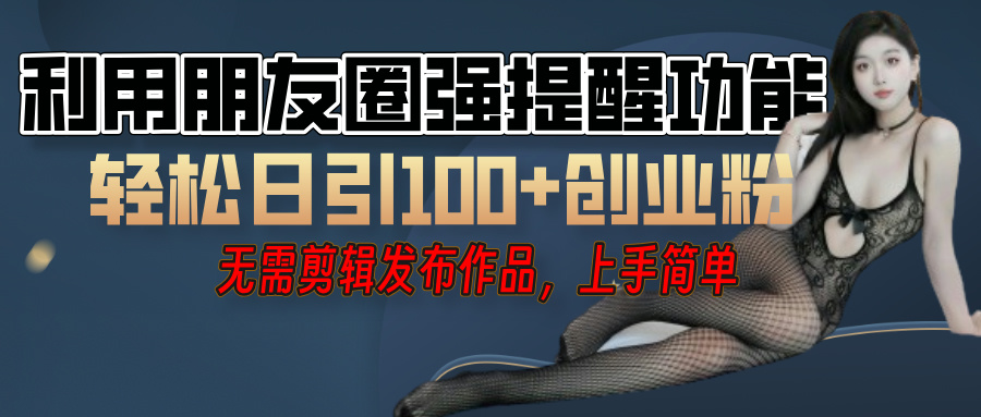 利用微信朋友圈”小红点”功能，引流精准创业粉，无需剪辑视频，发布作品，单人单日引流100+创业粉！-吉祥副业