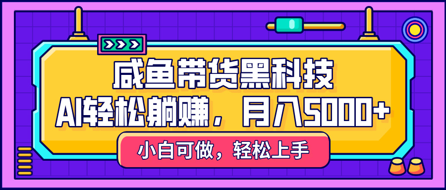 咸鱼带货黑科技，AI轻松躺赚，稳定月入5000+-吉祥副业
