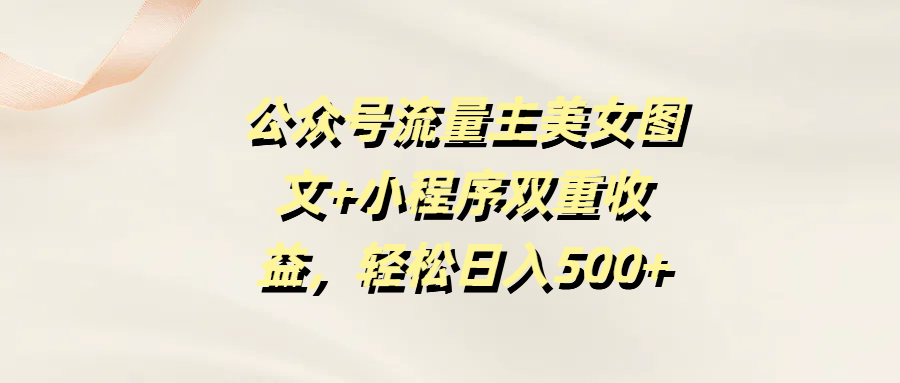 公众号流量主美女图文+小程序双重收益，轻松日入500+-吉祥副业