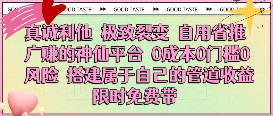 真诚利他 极致裂变 自用省推广赚的神仙平台 0成本0门槛0风险0囤货 时间地点不限 搭建属于自己的管道收益 限时免费带-吉祥副业