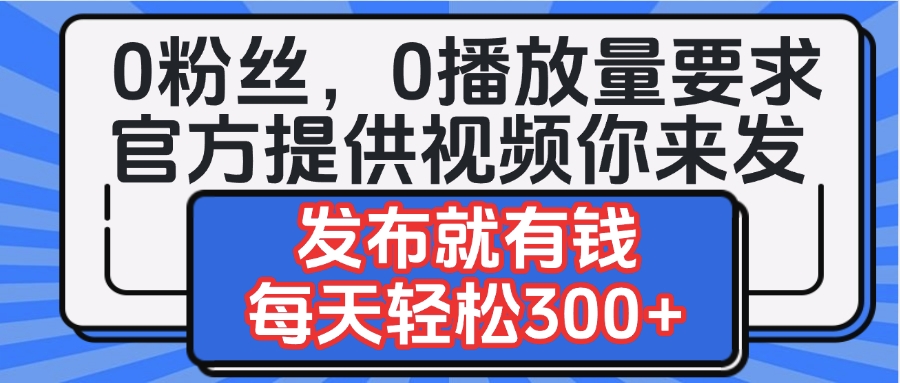 0粉丝要求0播放量要求，官方提供视频你来发  发布就有钱，每天轻松300+-吉祥副业