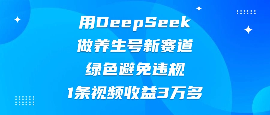 用DeepSeek做养生号新赛道，绿色避免违规，1条视频收益3万多-吉祥副业