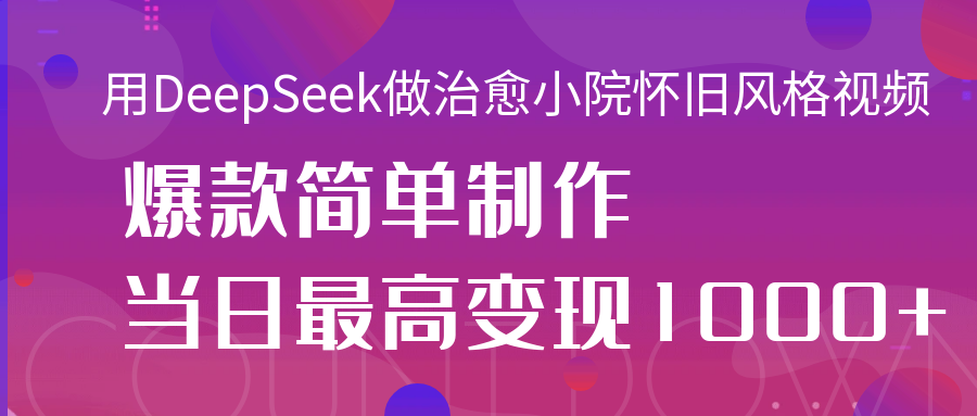用DeepSeek做治愈小院怀旧风格视频，爆款轻松制作，当日最高变现1000+-吉祥副业