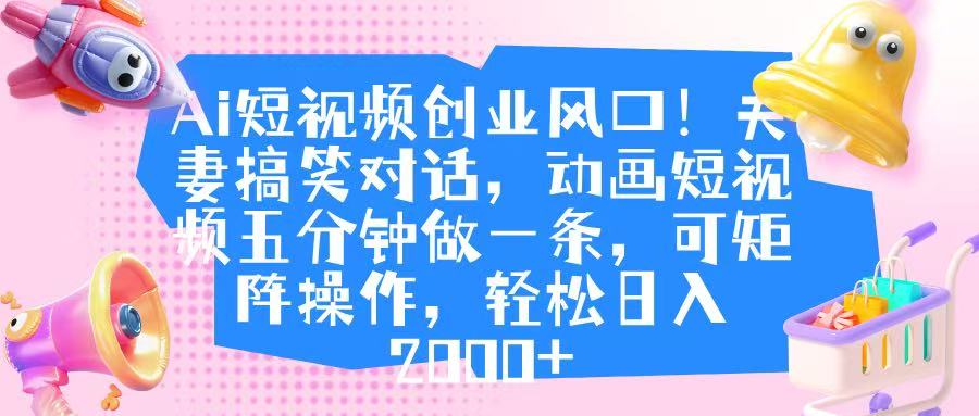Ai短视频创业风口！夫妻搞笑对话，动画短视频五分钟做一条，可矩阵操作，轻松日入 2000+-吉祥副业