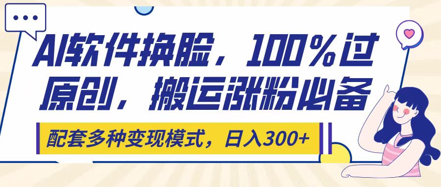 Ai软件换脸，100％过原创，搬运涨粉必备，配套多种变现模式，日入300+-吉祥副业