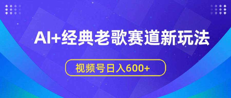 AI+经典老歌赛道新玩法，视频号日入600+-吉祥副业