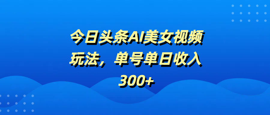 今日头条AI美女视频玩法，单号单日收入300+-吉祥副业