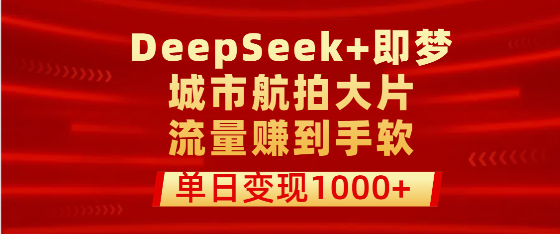 用DeepSeek+即梦做城市航拍大片，流量赚到手软，单日变现1000+-吉祥副业