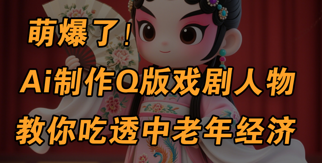 用Ai制作Q版戏剧人物，手把手教你吃透中老年经济，5分钟一个成品，多渠道变现-吉祥副业