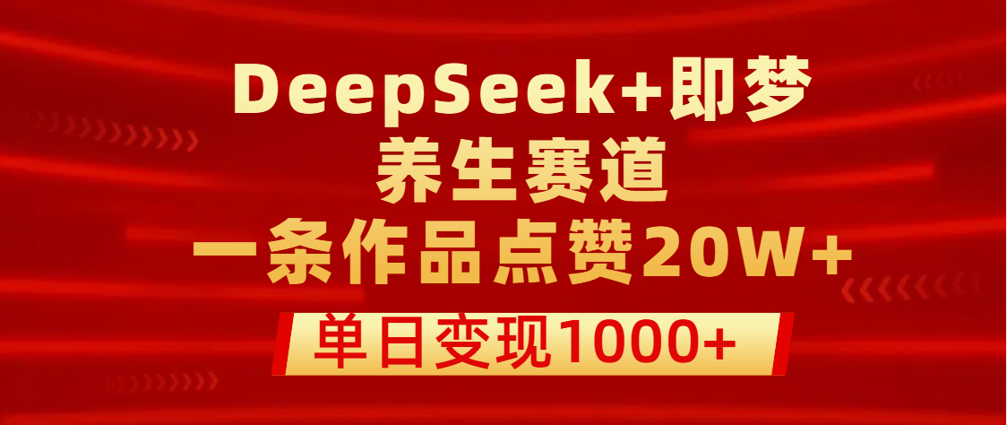 用DeepSeek+即梦做养生赛道，一条作品点赞20W+，单日变现1000+-吉祥副业