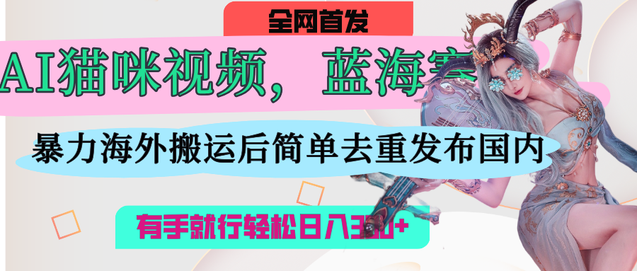 AI猫咪视频蓝海赛道，操作简单，直接海外搬运，简单去重，操作简单，有手就行日入500+-吉祥副业