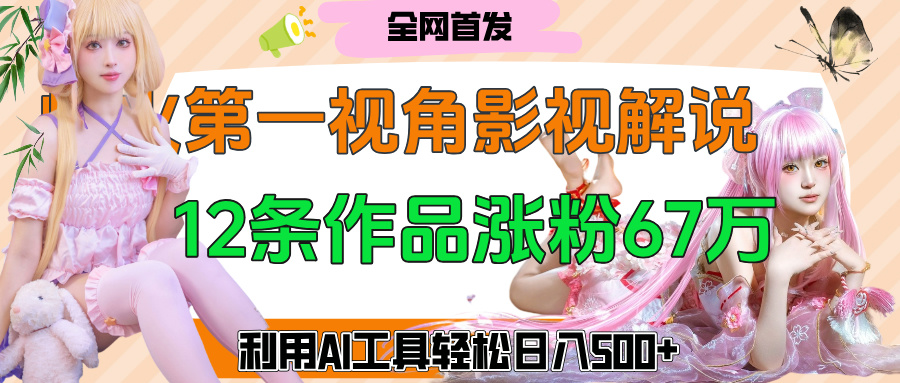 爆火第一人称视角影视解说，12条作品涨粉67万，巧用AI工具，轻松日入500+-吉祥副业