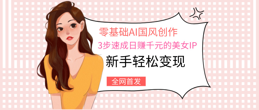 零基础AI国风创作：3步速成日赚千元的美女IP，新手轻松变现-吉祥副业