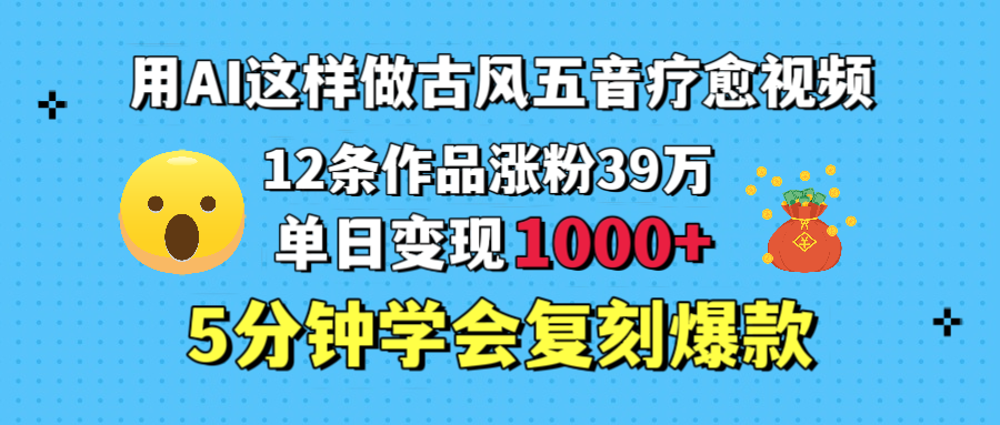 用AI这样做古风五音疗愈视频，12条作品涨粉39万，单日变现1000＋，五分钟学会复刻爆款-吉祥副业