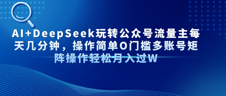 AI+DeepSeek玩转公众号流量主每天几分钟，操作简单O门槛多账号矩阵操作轻松月入过W-吉祥副业