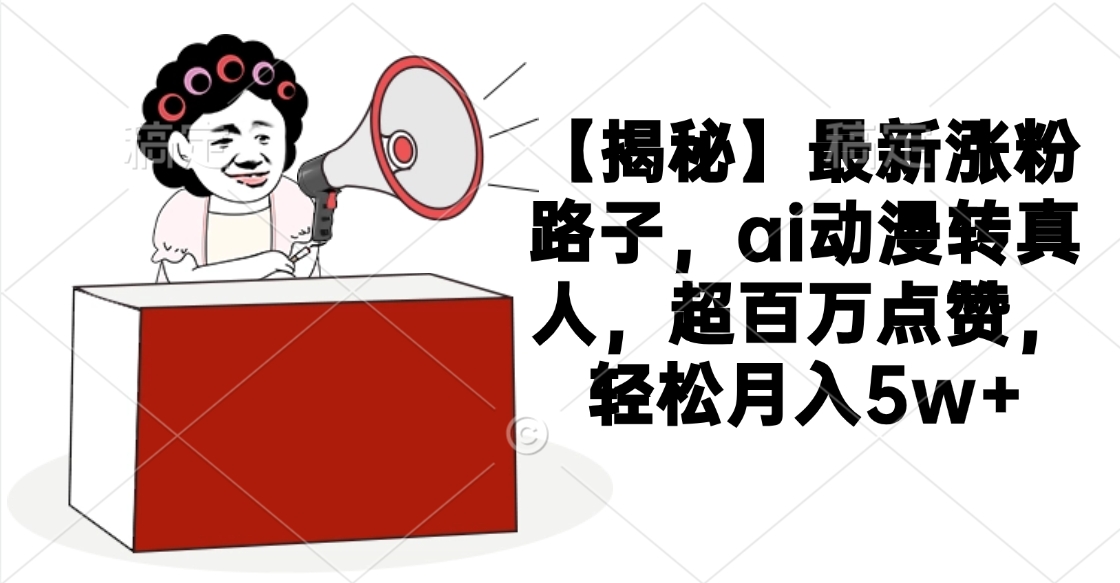 【揭秘】最新涨粉路子，ai动漫转真人，超百万点赞，轻松月入5w+-吉祥副业