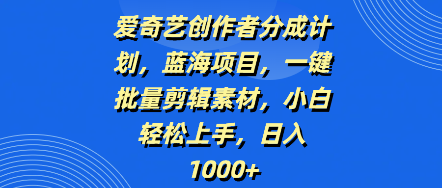 爱奇艺创作者分成计划，蓝海项目，一键批量剪辑素材，小白轻松上手，日入1000+-吉祥副业