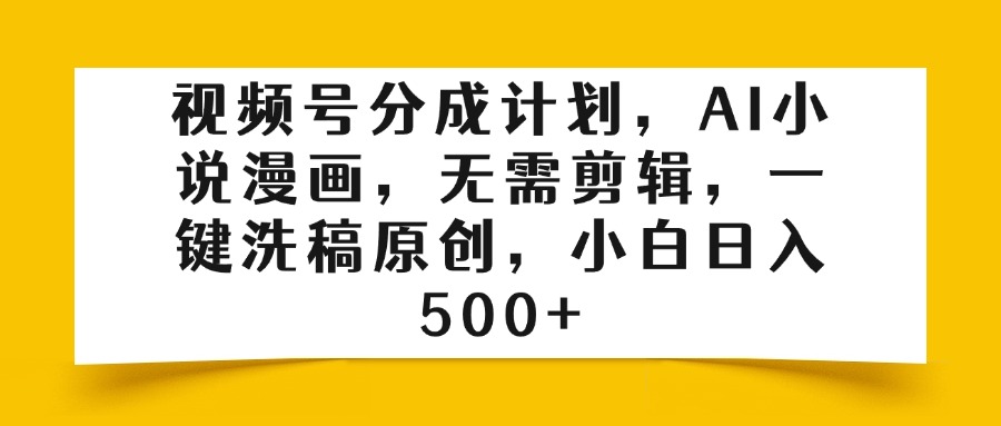视频号分成计划，AI小说漫画，无需剪辑，一键洗稿原创，小白日入500+-吉祥副业