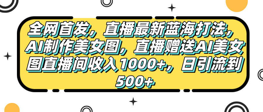 全网首发，直播最新蓝海打法，AI制作美女图，直播赠送AI美女图直播间收入1000+，日引流到500+，-吉祥副业