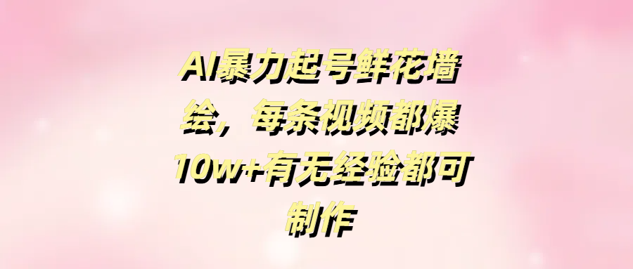 AI暴力起号鲜花墙绘，每条视频都爆10w+有无经验都可制作-吉祥副业