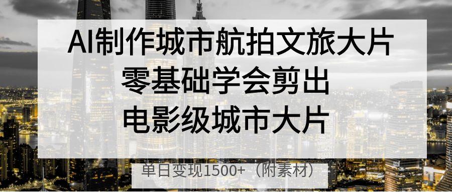 AI制作城市航拍文旅大片，零基础学会剪出电影级城市大片，单日变现1500+-吉祥副业