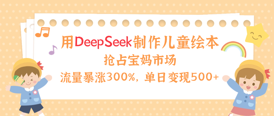 用Deepseek制作儿童绘本，流量暴涨300%，抢占宝妈儿童市场，单日变现500+！-吉祥副业