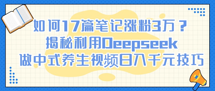 如何17篇笔记涨粉3万？揭秘利用Deepseek做中式养生视频日入千元技巧-吉祥副业