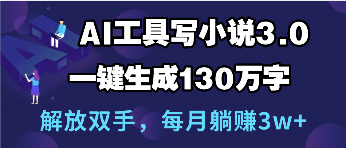 用AI工具写小说3.0，一键生成130万字，解放双手，每月躺赚3w+-吉祥副业