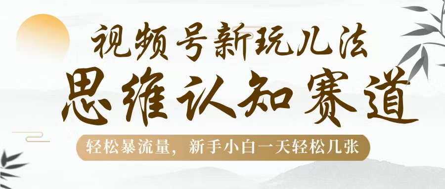 视频号新玩儿法，思维认知赛道，轻松暴流量，新手小白一天几张-吉祥副业