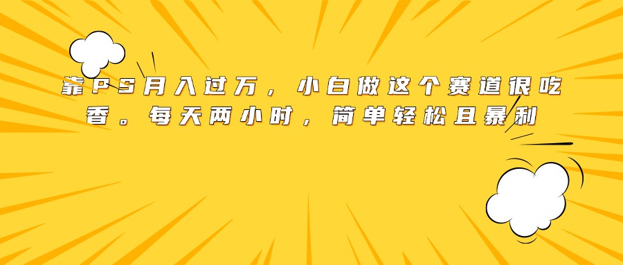 靠PS月入过万，小白做这个赛道很吃香。每天两小时，简单轻松且暴利-吉祥副业
