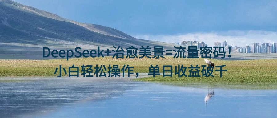 DeepSeek+治愈美景=流量密码！小白轻松操作，单日收益破千-吉祥副业