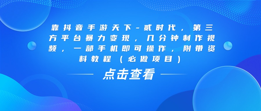 靠抖音手游天下-贰时代，几分钟制作视频，第三方平台暴力变现，一部手机即可操作，附带资料教程（必做项目）-吉祥副业