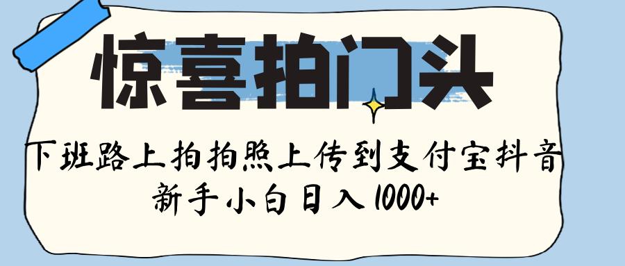 惊喜拍门头 ， 下班路上拍拍照片， 上 传 到 支付宝和抖音新手日入 1000+-吉祥副业