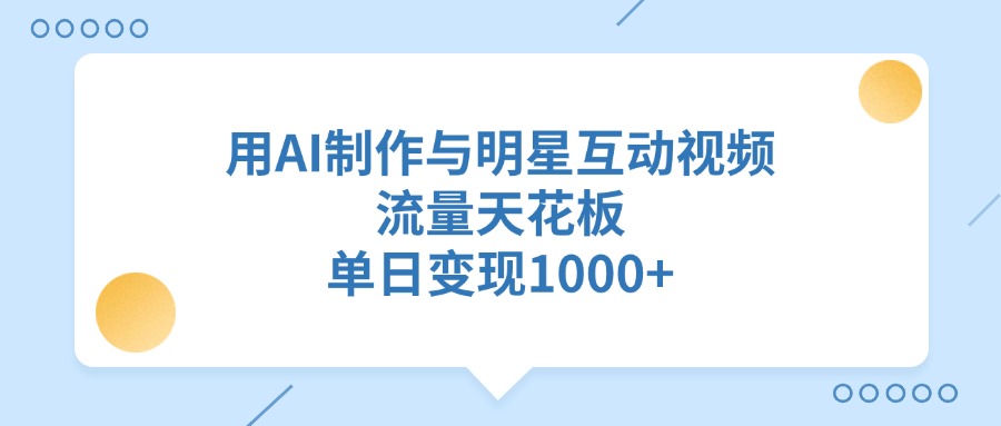 用AI制作与明星互动视频，单日变现1000+，流量天花板-吉祥副业