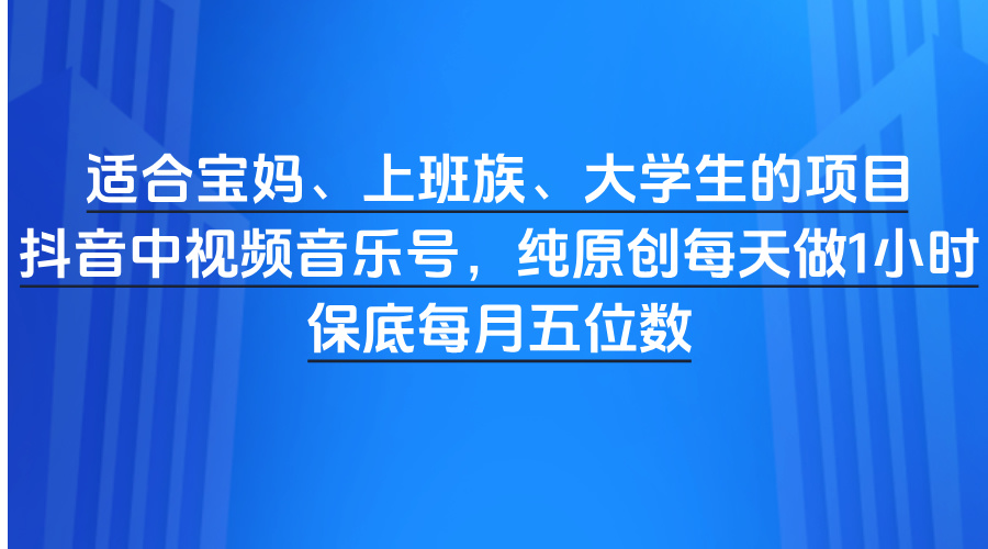 适合宝妈、上班族、大学生的项目，抖音中视频音乐号，纯原创每天做1小时，保底每月五位数-吉祥副业