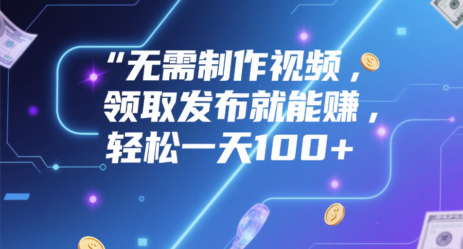 无需制作视频，领取发布就能赚，轻松一天100+-吉祥副业