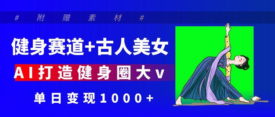 健身赛道+古人美女 AI打造健身圈大v 单日变现1000+-吉祥副业