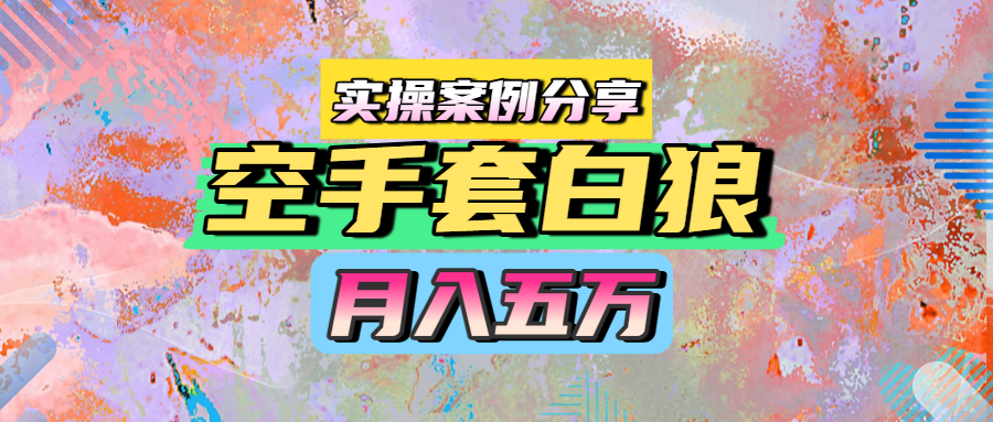 空手套白狼，月入五万，实操案例分享-吉祥副业