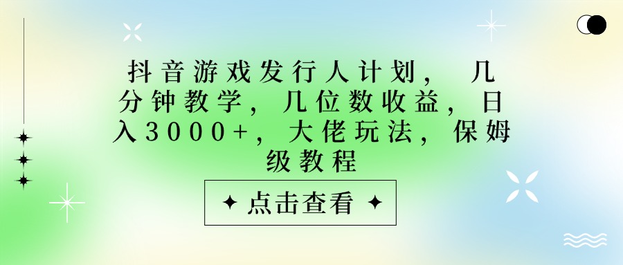抖音游戏发行人计划,大佬玩法,保姆级教程, 几分钟教学,几位数收益,日入3000+-吉祥副业