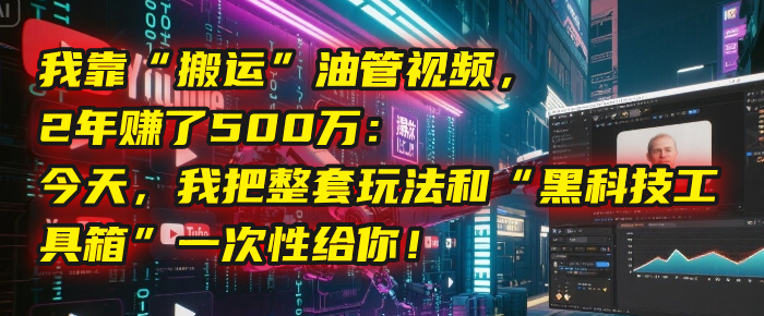 我靠“搬运”油管视频，2年赚了500万：今天，我把整套玩法和“黑科技工具箱”一次性给你！-吉祥副业