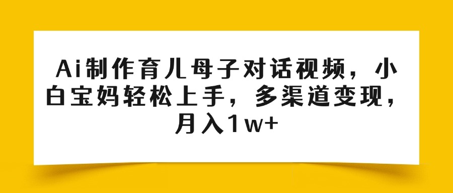 Ai制作育儿母子对话视频,小白宝妈轻松上手,多渠道变现,月入1w+-吉祥副业