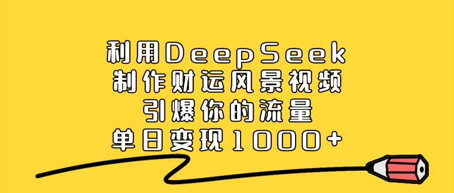 利用DeepSeek制作财运风景视频，单日变现1000+，引爆你的流量-吉祥副业