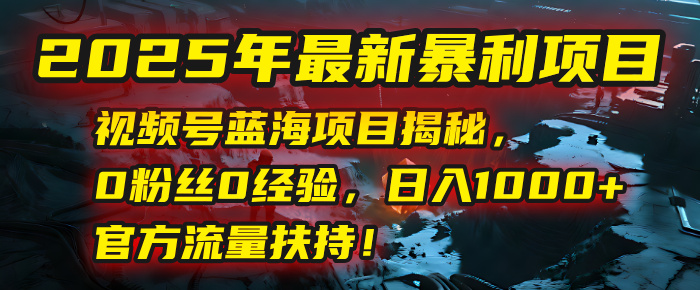 2025年最新暴利项目：视频号蓝海项目揭秘，0粉丝0经验，日入1000+，官方流量扶持！-吉祥副业